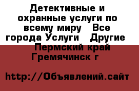 Детективные и охранные услуги по всему миру - Все города Услуги » Другие   . Пермский край,Гремячинск г.